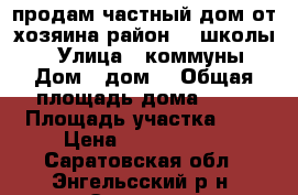 продам частный дом от хозяина район 20 школы!  › Улица ­ коммуны › Дом ­ дом2 › Общая площадь дома ­ 47 › Площадь участка ­ 6 › Цена ­ 1 800 000 - Саратовская обл., Энгельсский р-н, Энгельс г. Недвижимость » Дома, коттеджи, дачи продажа   